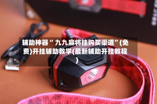 辅助神器“ 九九麻将挂购买渠道”(免费)开挂辅助教学(最新辅助开挂教程)-第3张图片