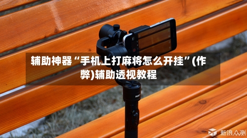 辅助神器“手机上打麻将怎么开挂”(作弊)辅助透视教程-第2张图片