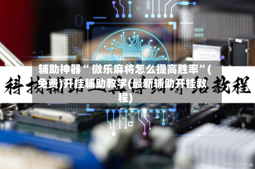 辅助神器“ 微乐麻将怎么提高胜率”(免费)开挂辅助教学(最新辅助开挂教程)
