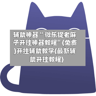 辅助神器“ 微乐捉老麻子开挂神器教程”(免费)开挂辅助教学(最新辅助开挂教程)