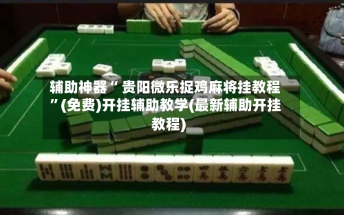 辅助神器“ 贵阳微乐捉鸡麻将挂教程	”(免费)开挂辅助教学(最新辅助开挂教程)-第2张图片