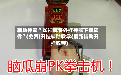 辅助神器“ 雀神麻将外挂神器下载软件”(免费)开挂辅助教学(最新辅助开挂教程)