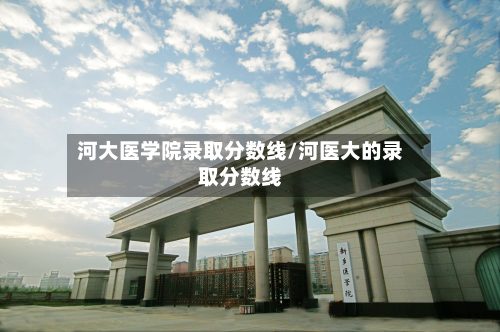 河大医学院录取分数线/河医大的录取分数线-第3张图片