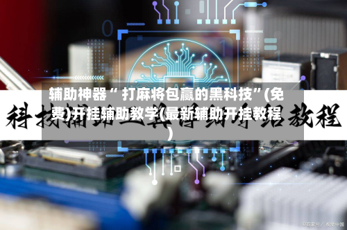 辅助神器“ 打麻将包赢的黑科技”(免费)开挂辅助教学(最新辅助开挂教程)-第3张图片