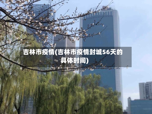 吉林市疫情(吉林市疫情封城56天的具体时间)