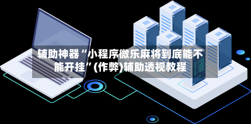 辅助神器“小程序微乐麻将到底能不能开挂”(作弊)辅助透视教程-第2张图片