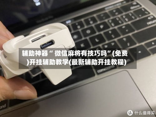 辅助神器“ 微信麻将有技巧吗	”(免费)开挂辅助教学(最新辅助开挂教程)-第2张图片
