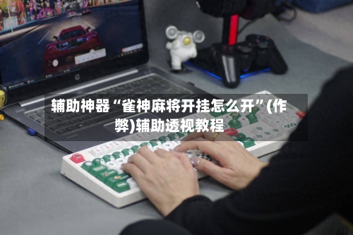 辅助神器“雀神麻将开挂怎么开”(作弊)辅助透视教程-第2张图片