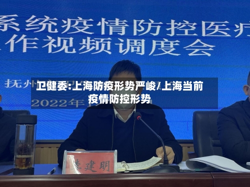 卫健委:上海防疫形势严峻/上海当前疫情防控形势