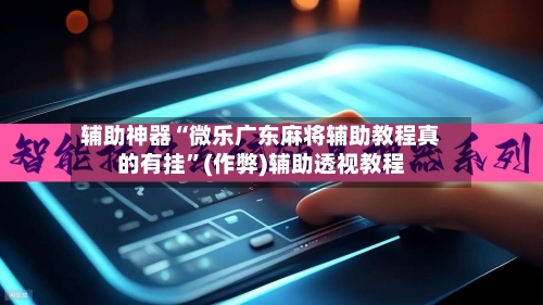 辅助神器“微乐广东麻将辅助教程真的有挂”(作弊)辅助透视教程-第2张图片
