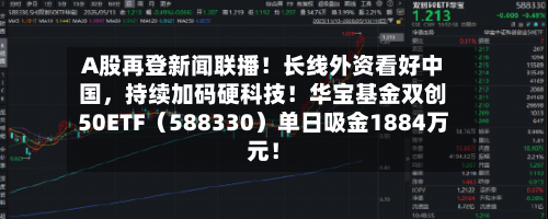 A股再登新闻联播！长线外资看好中国	，持续加码硬科技！华宝基金双创50ETF（588330）单日吸金1884万元！-第2张图片