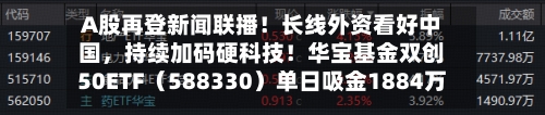 A股再登新闻联播！长线外资看好中国	，持续加码硬科技！华宝基金双创50ETF（588330）单日吸金1884万元！-第3张图片