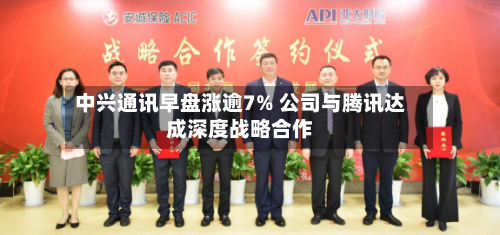 中兴通讯早盘涨逾7% 公司与腾讯达成深度战略合作-第3张图片