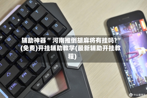 辅助神器“ 河南推倒胡麻将有挂吗?”(免费)开挂辅助教学(最新辅助开挂教程)-第3张图片