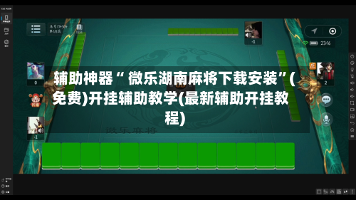 辅助神器“ 微乐湖南麻将下载安装”(免费)开挂辅助教学(最新辅助开挂教程)-第2张图片