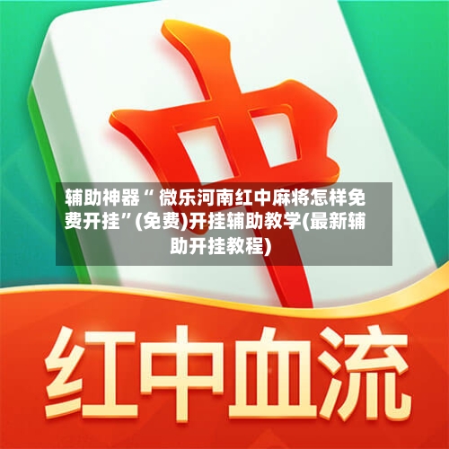 辅助神器“ 微乐河南红中麻将怎样免费开挂”(免费)开挂辅助教学(最新辅助开挂教程)