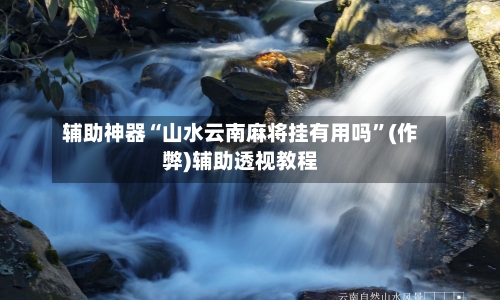 辅助神器“山水云南麻将挂有用吗	”(作弊)辅助透视教程-第3张图片