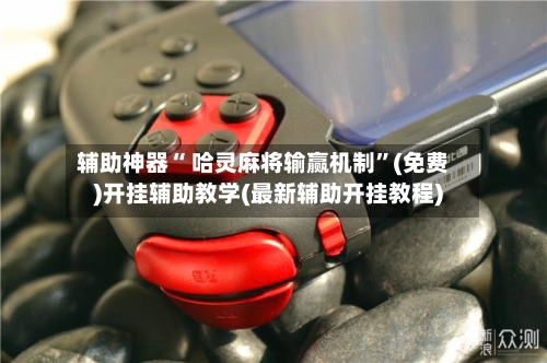 辅助神器“ 哈灵麻将输赢机制”(免费)开挂辅助教学(最新辅助开挂教程)-第2张图片