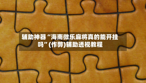 辅助神器“海南微乐麻将真的能开挂吗”(作弊)辅助透视教程-第2张图片