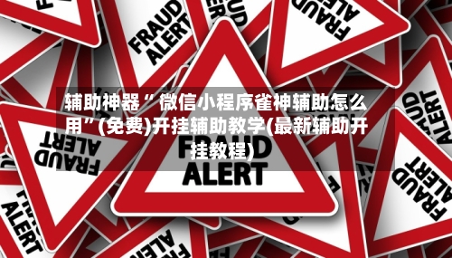 辅助神器“ 微信小程序雀神辅助怎么用”(免费)开挂辅助教学(最新辅助开挂教程)