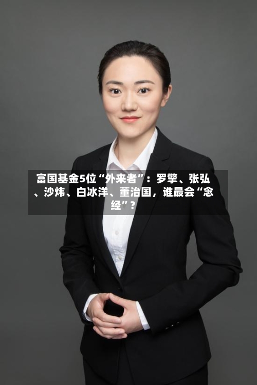 富国基金5位“外来者”：罗擎、张弘	、沙炜、白冰洋、董治国，谁最会“念经”？-第2张图片