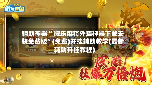 辅助神器“ 微乐麻将外挂神器下载安装免费版”(免费)开挂辅助教学(最新辅助开挂教程)-第2张图片