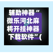 辅助神器“微乐河北麻将开挂神器下载软件”(作弊)辅助透视教程