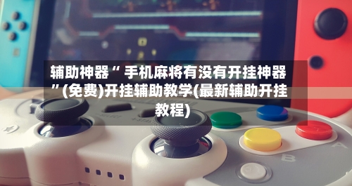 辅助神器“ 手机麻将有没有开挂神器”(免费)开挂辅助教学(最新辅助开挂教程)