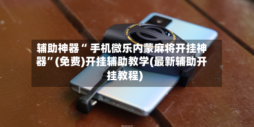 辅助神器“ 手机微乐内蒙麻将开挂神器”(免费)开挂辅助教学(最新辅助开挂教程)-第3张图片