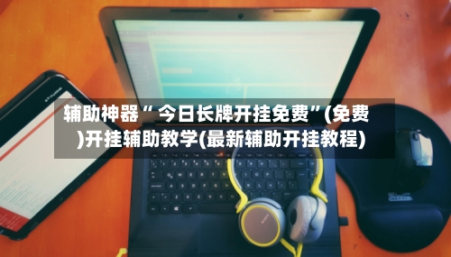辅助神器“ 今日长牌开挂免费	”(免费)开挂辅助教学(最新辅助开挂教程)-第2张图片