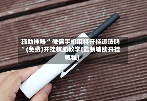 辅助神器“ 微信手机麻将开挂违法吗	”(免费)开挂辅助教学(最新辅助开挂教程)-第2张图片