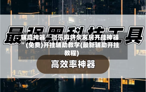 辅助神器“ 微乐麻将亲友房开挂神器”(免费)开挂辅助教学(最新辅助开挂教程)