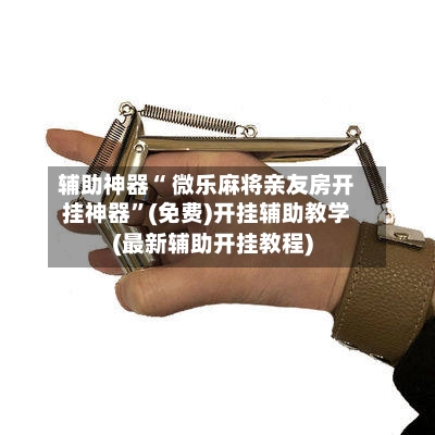 辅助神器“ 微乐麻将亲友房开挂神器	”(免费)开挂辅助教学(最新辅助开挂教程)-第2张图片