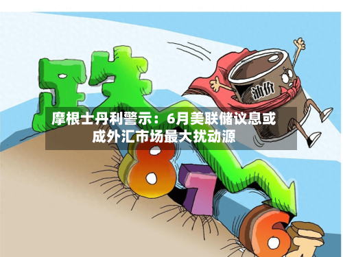 摩根士丹利警示：6月美联储议息或成外汇市场最大扰动源