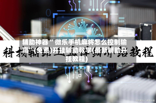 辅助神器“ 微乐手机麻将怎么控制输赢”(免费)开挂辅助教学(最新辅助开挂教程)
