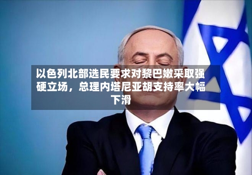 以色列北部选民要求对黎巴嫩采取强硬立场，总理内塔尼亚胡支持率大幅下滑-第2张图片