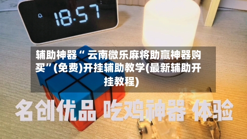 辅助神器“ 云南微乐麻将助赢神器购买”(免费)开挂辅助教学(最新辅助开挂教程)