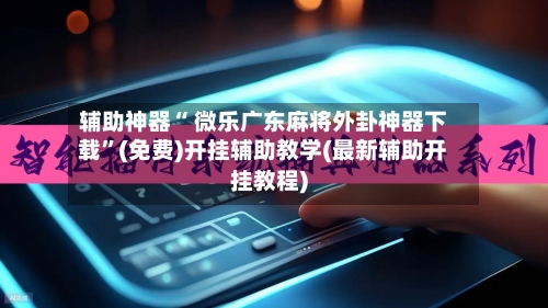 辅助神器“ 微乐广东麻将外卦神器下载”(免费)开挂辅助教学(最新辅助开挂教程)
