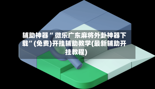 辅助神器“ 微乐广东麻将外卦神器下载	”(免费)开挂辅助教学(最新辅助开挂教程)-第2张图片