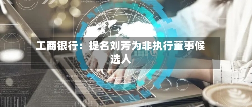 工商银行：提名刘芳为非执行董事候选人
