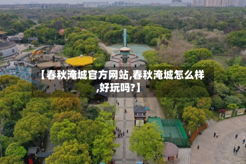 【春秋淹城官方网站,春秋淹城怎么样,好玩吗?】