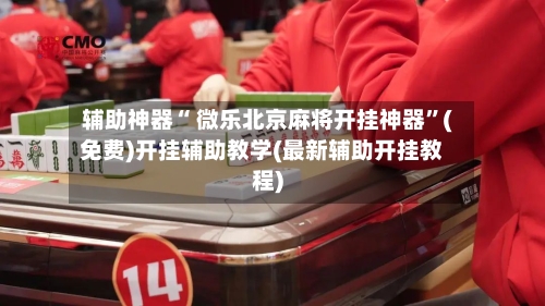 辅助神器“ 微乐北京麻将开挂神器”(免费)开挂辅助教学(最新辅助开挂教程)