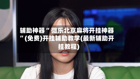 辅助神器“ 微乐北京麻将开挂神器”(免费)开挂辅助教学(最新辅助开挂教程)-第2张图片