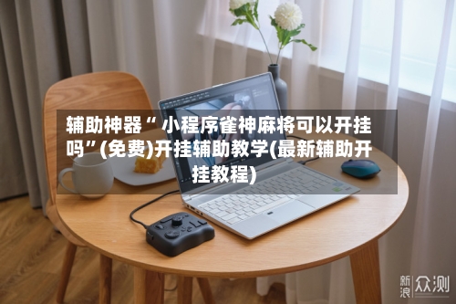 辅助神器“ 小程序雀神麻将可以开挂吗	”(免费)开挂辅助教学(最新辅助开挂教程)-第3张图片