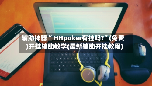 辅助神器“ HHpoker有挂吗?	”(免费)开挂辅助教学(最新辅助开挂教程)-第2张图片