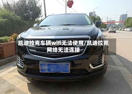 凯迪拉克车辆wifi无法使用/凯迪拉克网络无法连接-第3张图片