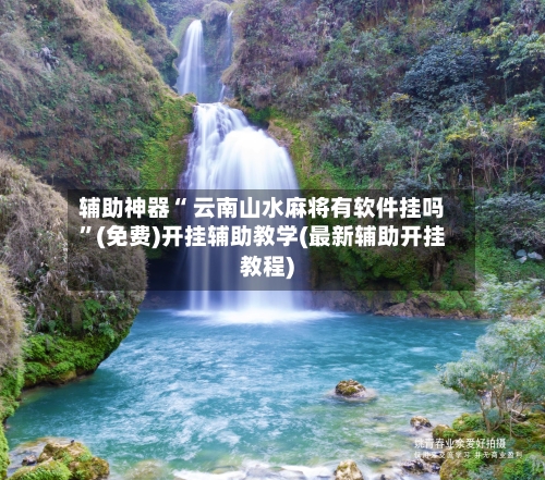 辅助神器“ 云南山水麻将有软件挂吗”(免费)开挂辅助教学(最新辅助开挂教程)