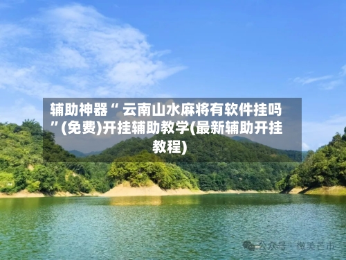 辅助神器“ 云南山水麻将有软件挂吗”(免费)开挂辅助教学(最新辅助开挂教程)-第2张图片