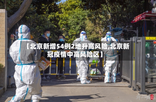 【北京新增54例2地升高风险,北京新冠疫情中高风险区】