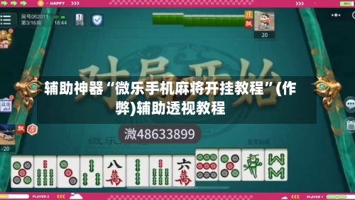 辅助神器“微乐手机麻将开挂教程”(作弊)辅助透视教程-第2张图片